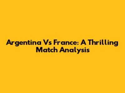 Argentina Vs France: A Thrilling Match Analysis