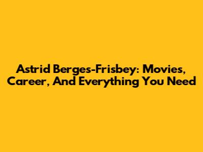 Astrid Berges-Frisbey: Movies, Career, And Everything You Need