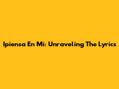 Ipiensa En Mi: Unraveling The Lyrics