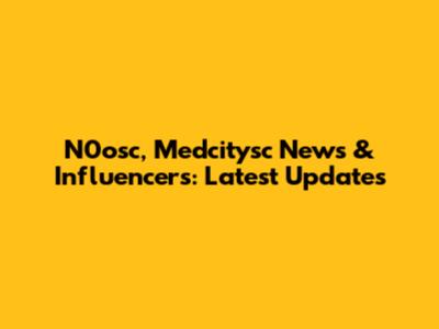 N0osc, Medcitysc News & Influencers: Latest Updates