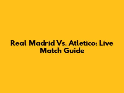 Real Madrid Vs. Atletico: Live Match Guide