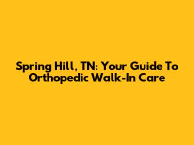 Spring Hill, TN: Your Guide To Orthopedic Walk-In Care